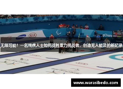 无限可能！一名残疾人士如何战胜重力挑战者，创造无人能及的新纪录